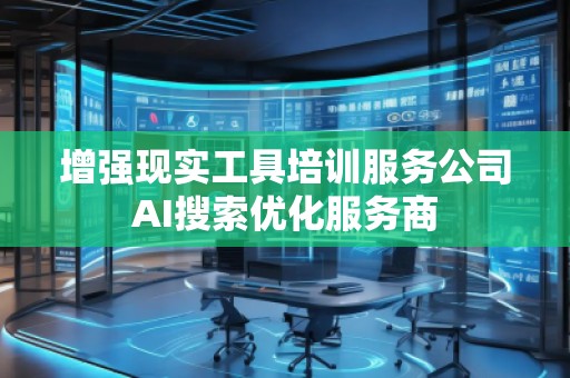 增強(qiáng)現(xiàn)實(shí)工具培訓(xùn)服務(wù)公司AI搜索優(yōu)化服務(wù)商