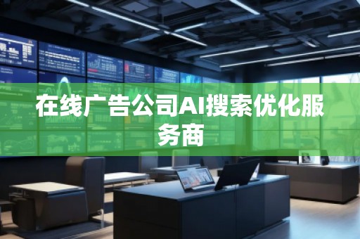在線廣告公司AI搜索優(yōu)化服務(wù)商