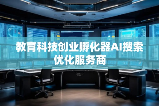 教育科技創(chuàng)業(yè)孵化器AI搜索優(yōu)化服務(wù)商 教育科技創(chuàng)業(yè)孵化器AI搜索優(yōu)化服務(wù)商