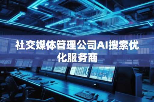 社交媒體管理公司AI搜索優(yōu)化服務(wù)商