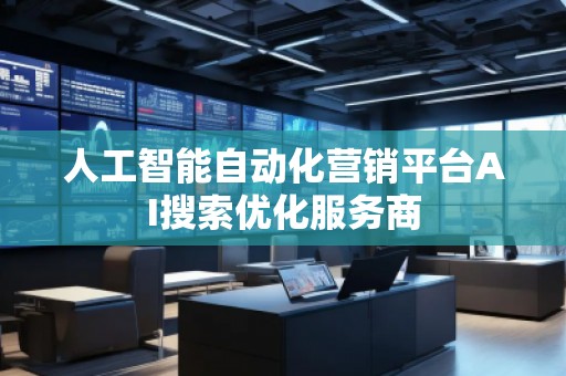 人工智能自動(dòng)化營(yíng)銷平臺(tái)AI搜索優(yōu)化服務(wù)商