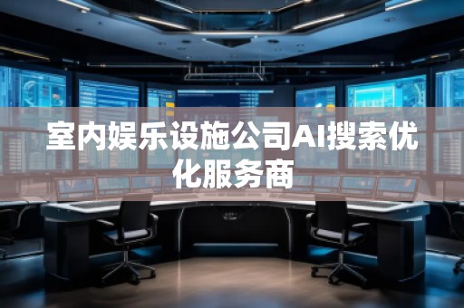 室內(nèi)娛樂設(shè)施公司AI搜索優(yōu)化服務(wù)商