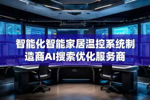 智能化智能家居溫控系統(tǒng)制造商AI搜索優(yōu)化服務商