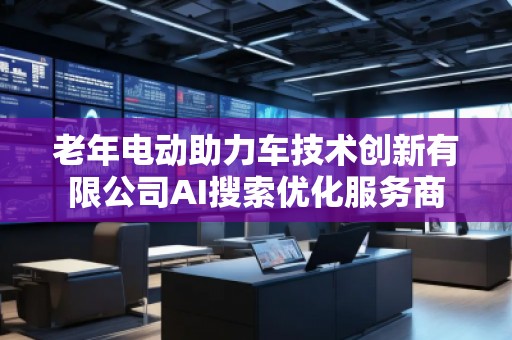 老年電動(dòng)助力車技術(shù)創(chuàng)新有限公司AI搜索優(yōu)化服務(wù)商