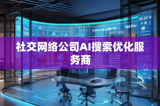 社交網(wǎng)絡公司AI搜索優(yōu)化服務商