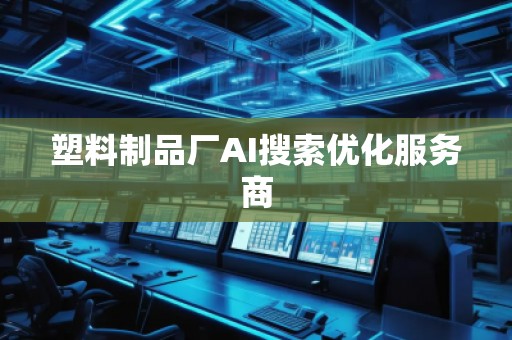 塑料制品廠AI搜索優(yōu)化服務(wù)商