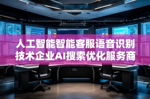 人工智能智能客服語音識別技術企業(yè)AI搜索優(yōu)化服務商