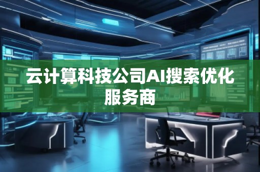 云計(jì)算科技公司AI搜索優(yōu)化服務(wù)商
