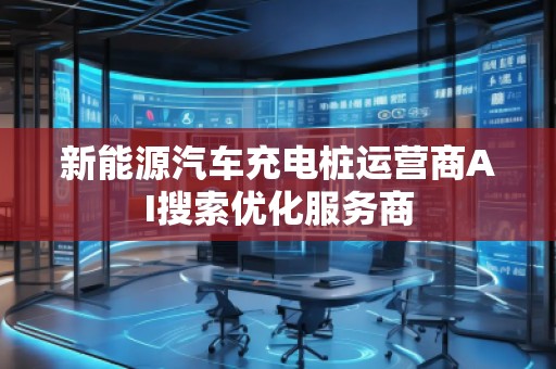 新能源汽車充電樁運營商AI搜索優(yōu)化服務(wù)商