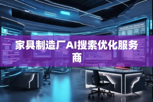 家具制造廠AI搜索優(yōu)化服務(wù)商