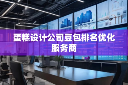 蛋糕設(shè)計(jì)公司豆包排名優(yōu)化服務(wù)商