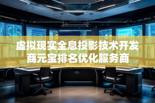 虛擬現(xiàn)實(shí)全息投影技術(shù)開(kāi)發(fā)商元寶排名優(yōu)化服務(wù)商