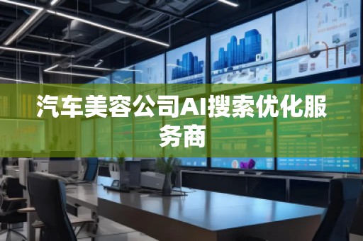 汽車美容公司AI搜索優(yōu)化服務(wù)商