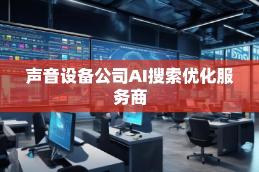 聲音設(shè)備公司AI搜索優(yōu)化服務(wù)商