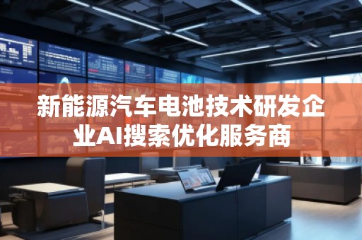 新能源汽車電池技術研發(fā)企業(yè)AI搜索優(yōu)化服務商