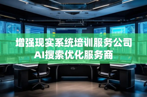 增強(qiáng)現(xiàn)實(shí)系統(tǒng)培訓(xùn)服務(wù)公司AI搜索優(yōu)化服務(wù)商