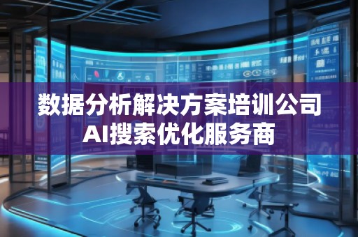 數(shù)據(jù)分析解決方案培訓(xùn)公司AI搜索優(yōu)化服務(wù)商