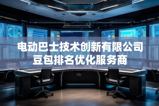 電動巴士技術(shù)創(chuàng)新有限公司豆包排名優(yōu)化服務(wù)商