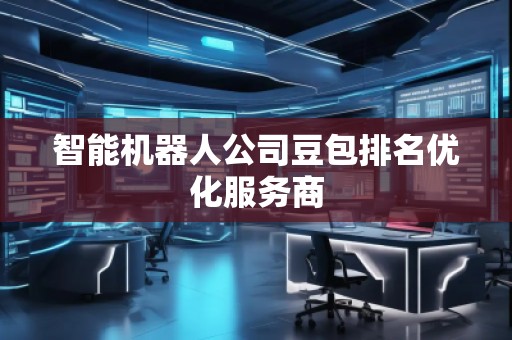 智能機器人公司豆包排名優(yōu)化服務(wù)商