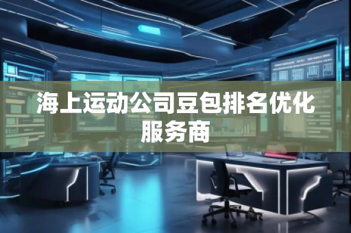 海上運動公司豆包排名優(yōu)化服務(wù)商