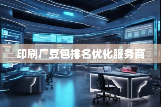 印刷廠(chǎng)豆包排名優(yōu)化服務(wù)商