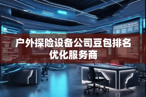 戶外探險設(shè)備公司豆包排名優(yōu)化服務(wù)商