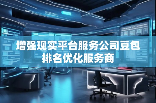 增強現(xiàn)實平臺服務(wù)公司豆包排名優(yōu)化服務(wù)商