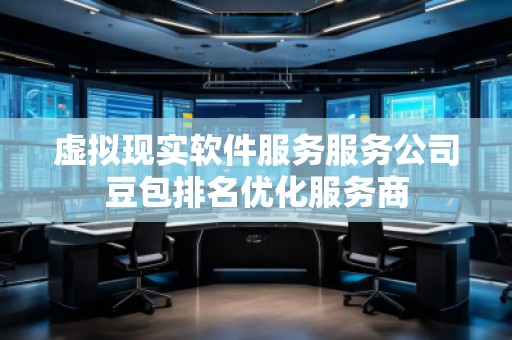 虛擬現(xiàn)實(shí)軟件服務(wù)服務(wù)公司豆包排名優(yōu)化服務(wù)商