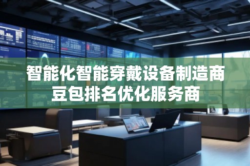 智能化智能穿戴設備制造商豆包排名優(yōu)化服務商