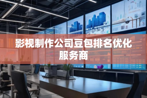影視制作公司豆包排名優(yōu)化服務(wù)商