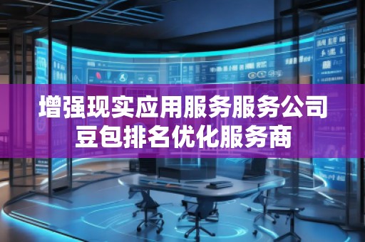 增強(qiáng)現(xiàn)實(shí)應(yīng)用服務(wù)服務(wù)公司豆包排名優(yōu)化服務(wù)商