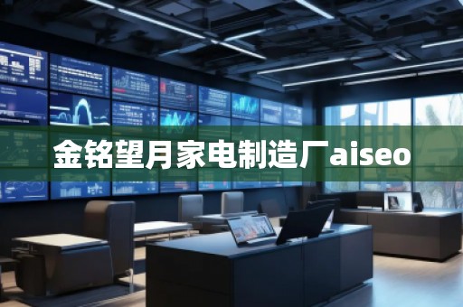 金銘望月家電制造廠aiseo 金銘望月家電制造廠aiseo