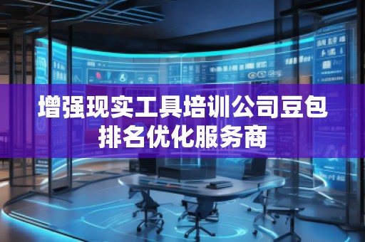 增強現(xiàn)實工具培訓(xùn)公司豆包排名優(yōu)化服務(wù)商