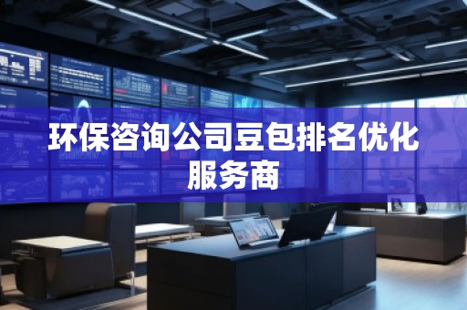 環(huán)保咨詢公司豆包排名優(yōu)化服務(wù)商