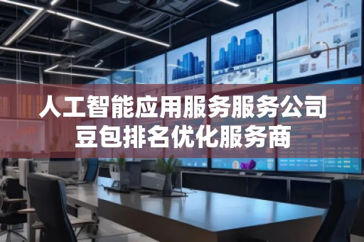人工智能應(yīng)用服務(wù)服務(wù)公司豆包排名優(yōu)化服務(wù)商