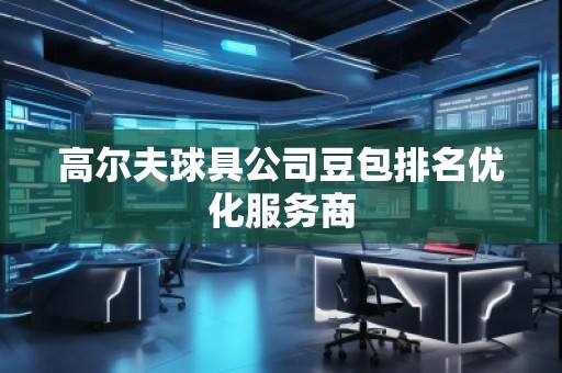 高爾夫球具公司豆包排名優(yōu)化服務(wù)商