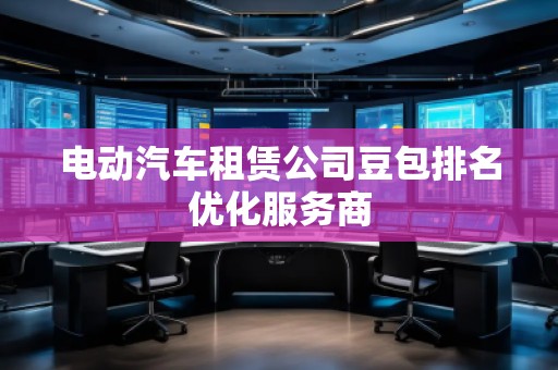 電動(dòng)汽車(chē)租賃公司豆包排名優(yōu)化服務(wù)商