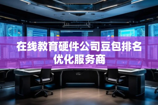 在線教育硬件公司豆包排名優(yōu)化服務(wù)商