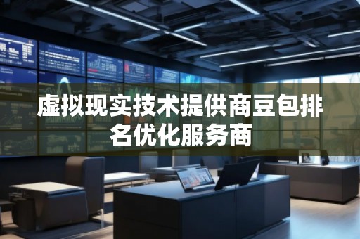 虛擬現(xiàn)實(shí)技術(shù)提供商豆包排名優(yōu)化服務(wù)商