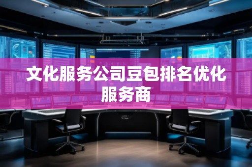 文化服務(wù)公司豆包排名優(yōu)化服務(wù)商