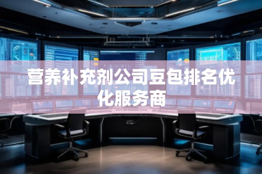 營養(yǎng)補(bǔ)充劑公司豆包排名優(yōu)化服務(wù)商