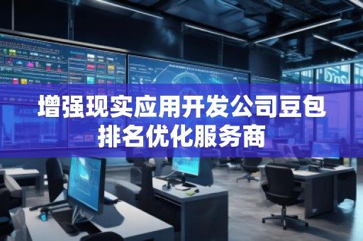 增強現(xiàn)實應(yīng)用開發(fā)公司豆包排名優(yōu)化服務(wù)商