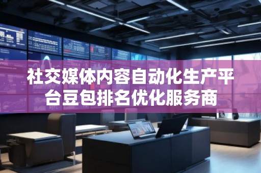 社交媒體內(nèi)容自動(dòng)化生產(chǎn)平臺(tái)豆包排名優(yōu)化服務(wù)商