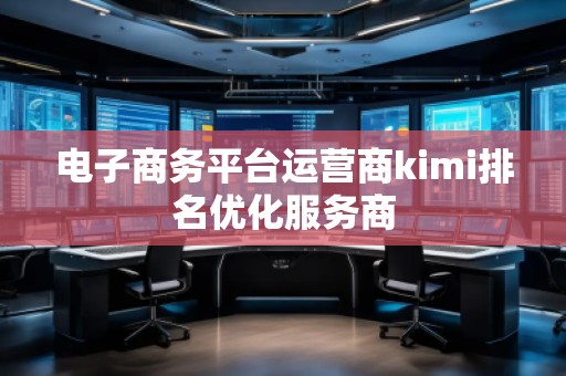 電子商務平臺運營商kimi排名優(yōu)化服務商