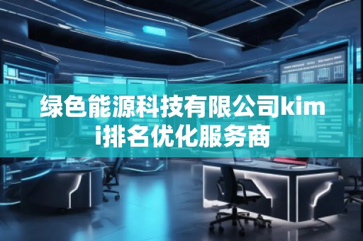 綠色能源科技有限公司kimi排名優(yōu)化服務商