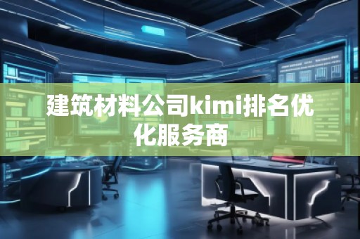 建筑材料公司kimi排名優(yōu)化服務(wù)商