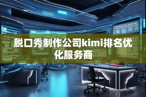 脫口秀制作公司kimi排名優(yōu)化服務(wù)商