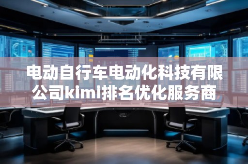 電動(dòng)自行車電動(dòng)化科技有限公司kimi排名優(yōu)化服務(wù)商