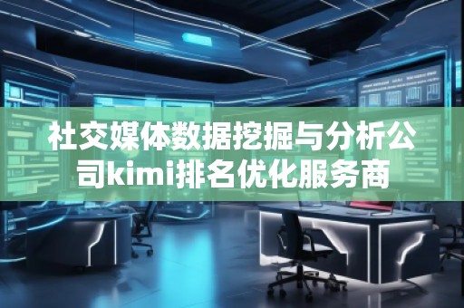 社交媒體數(shù)據(jù)挖掘與分析公司kimi排名優(yōu)化服務商