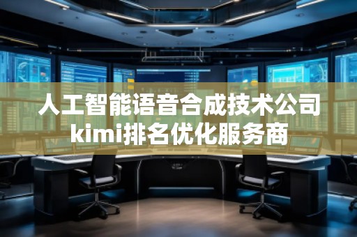 人工智能語音合成技術公司kimi排名優(yōu)化服務商